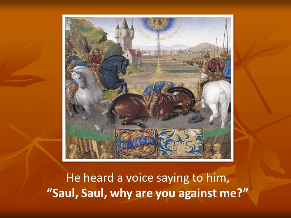 He heard a voice saying to him, Saul, Saul, why are you against me
