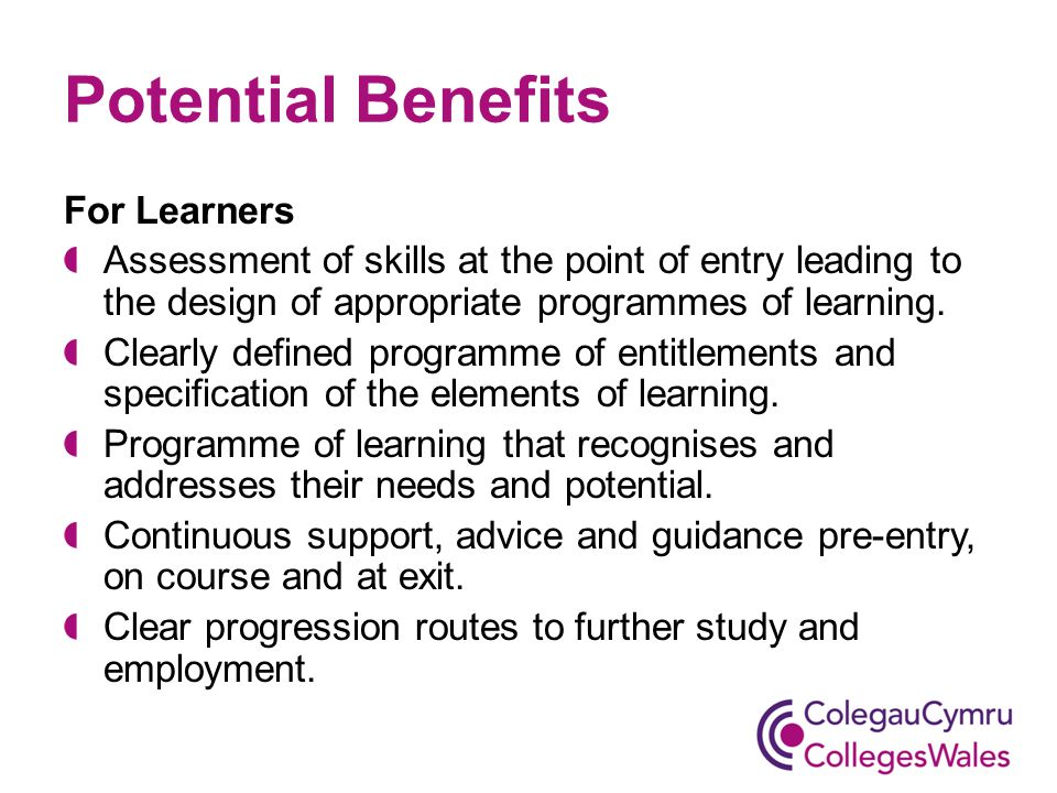 Potential Benefits For Learners Assessment of skills at the point of entry leading to the design of appropriate programmes of learning.