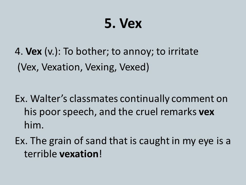 5. Vex 4. Vex (v.): To bother; to annoy; to irritate (Vex, Vexation, Vexing, Vexed) Ex.
