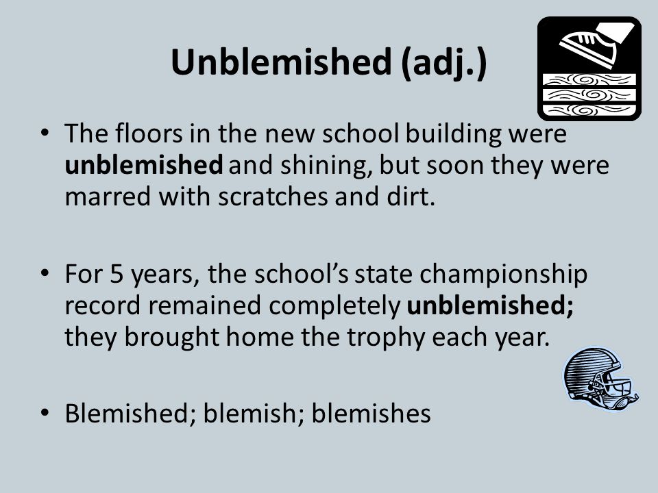 Unblemished (adj.) The floors in the new school building were unblemished and shining, but soon they were marred with scratches and dirt.