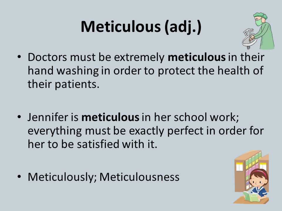 Meticulous (adj.) Doctors must be extremely meticulous in their hand washing in order to protect the health of their patients.