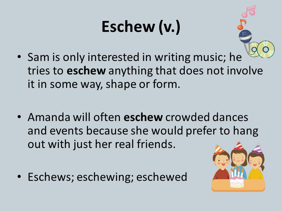Eschew (v.) Sam is only interested in writing music; he tries to eschew anything that does not involve it in some way, shape or form.