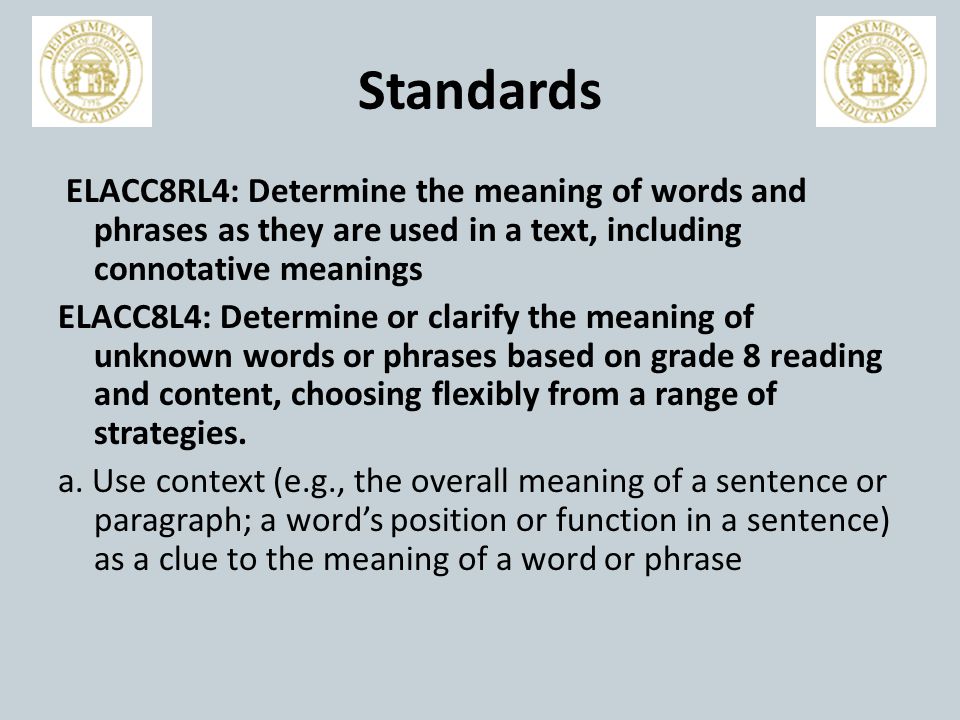 Standards ELACC8RL4: Determine the meaning of words and phrases as they are used in a text, including connotative meanings ELACC8L4: Determine or clarify the meaning of unknown words or phrases based on grade 8 reading and content, choosing flexibly from a range of strategies.