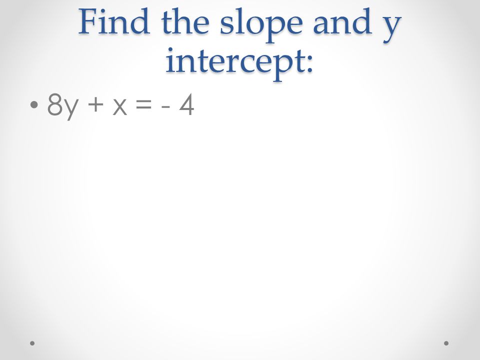 Find the slope and y intercept: 8y + x = - 4