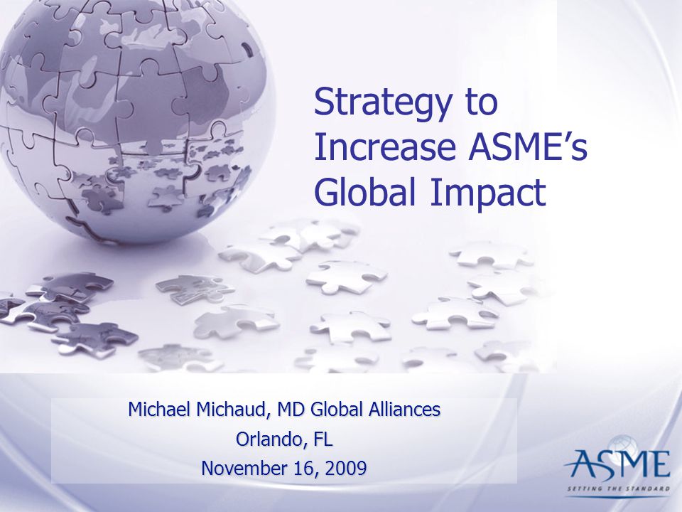 Strategy to Increase ASME’s Global Impact Michael Michaud, MD Global Alliances Orlando, FL November 16, 2009