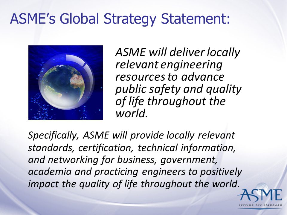 ASME’s Global Strategy Statement: ASME will deliver locally relevant engineering resources to advance public safety and quality of life throughout the world.