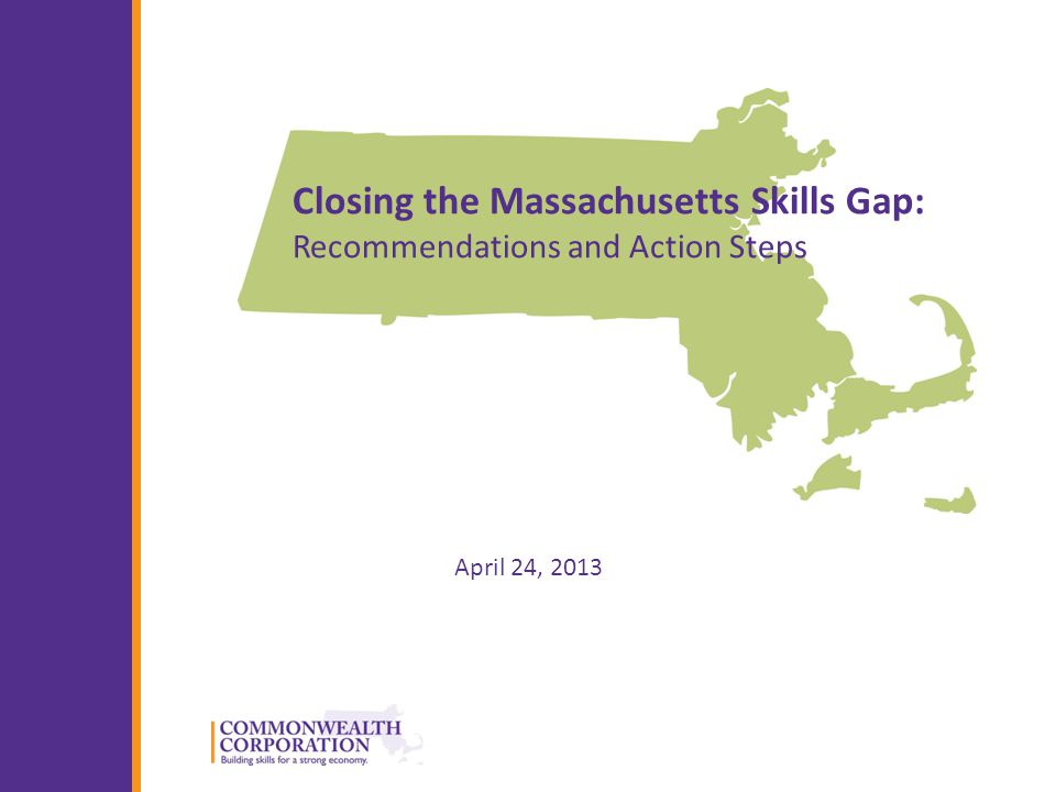 © 2013 Commonwealth Corporation 1 Closing the Massachusetts Skills Gap: Recommendations and Action Steps April 24, 2013
