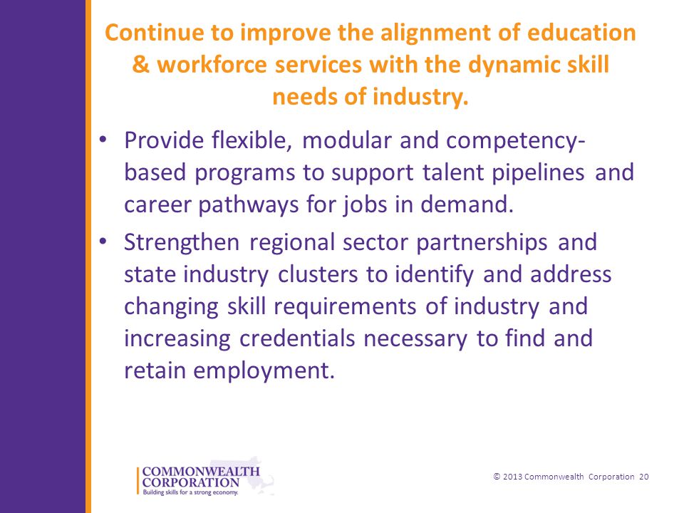 © 2013 Commonwealth Corporation 20 Continue to improve the alignment of education & workforce services with the dynamic skill needs of industry.