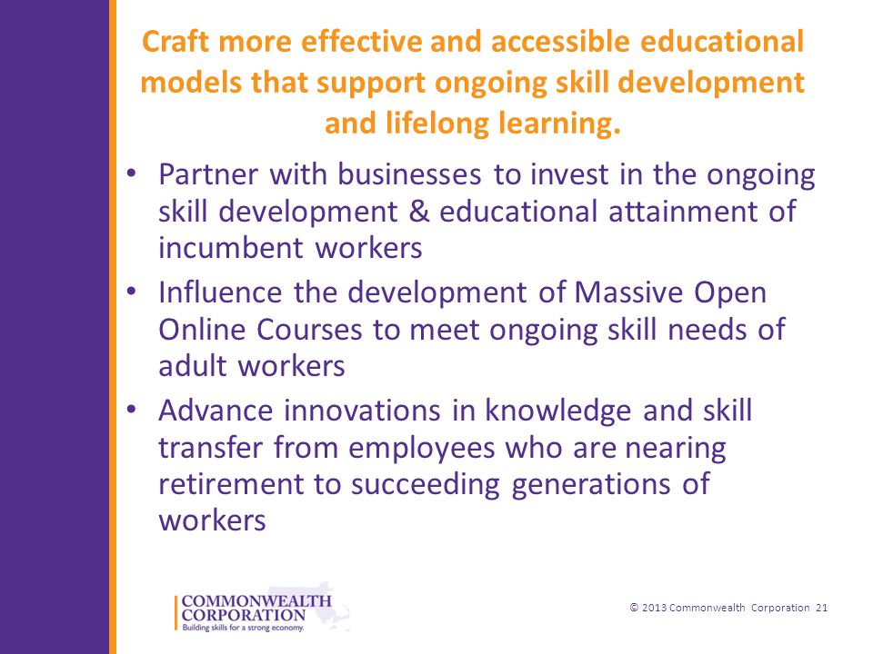 © 2013 Commonwealth Corporation 21 Craft more effective and accessible educational models that support ongoing skill development and lifelong learning.