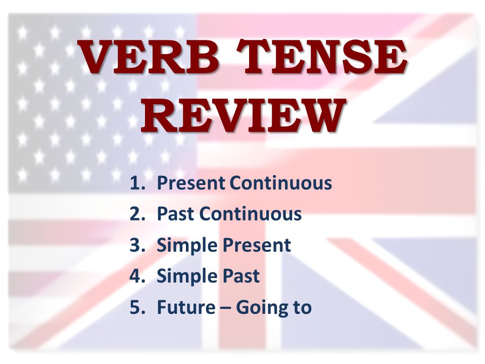 VERB TENSE REVIEW 1.Present Continuous 2.Past Continuous 3.Simple Present 4.Simple Past 5.Future – Going to