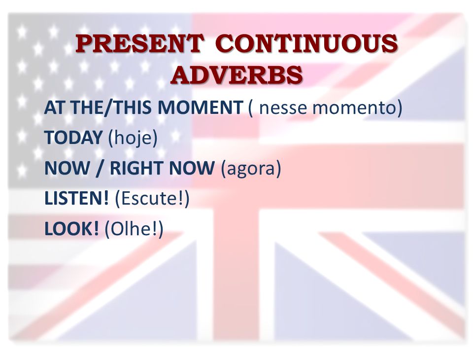 PRESENT CONTINUOUS ADVERBS AT THE/THIS MOMENT ( nesse momento) TODAY (hoje) NOW / RIGHT NOW (agora) LISTEN.