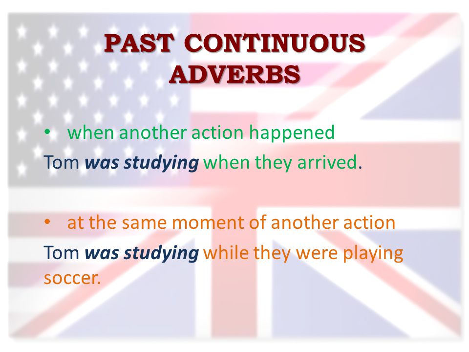 PAST CONTINUOUS ADVERBS when another action happened Tom was studying when they arrived.