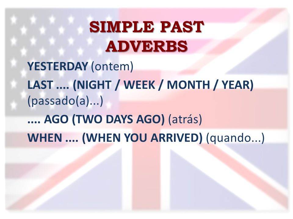 SIMPLE PAST ADVERBS YESTERDAY (ontem) LAST.... (NIGHT / WEEK / MONTH / YEAR) (passado(a)...)....
