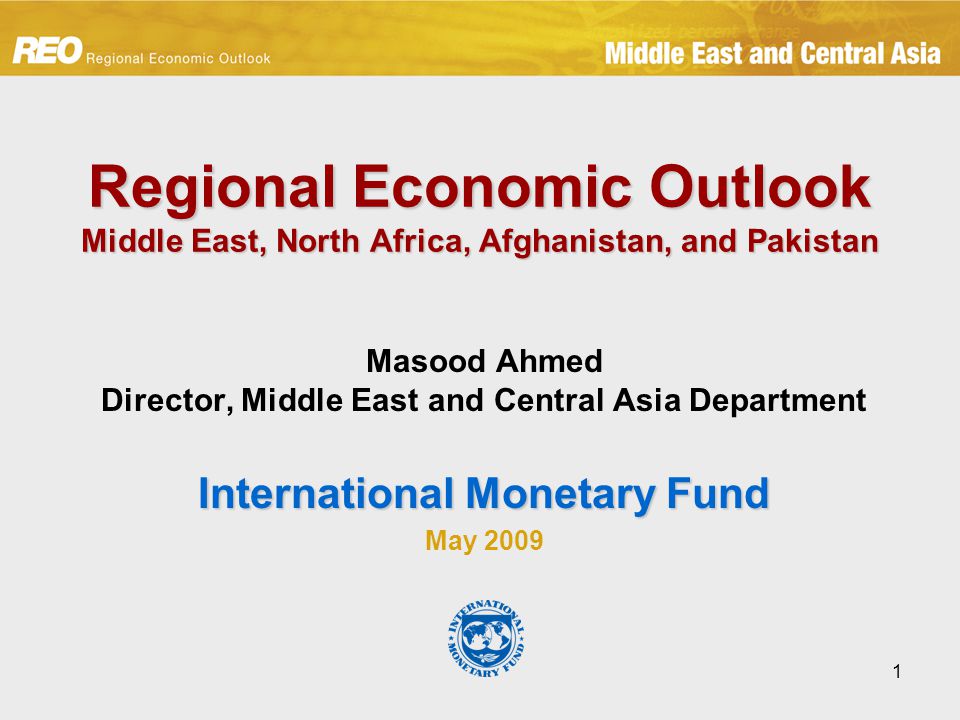 1 Regional Economic Outlook Middle East, North Africa, Afghanistan, and Pakistan Masood Ahmed Director, Middle East and Central Asia Department International Monetary Fund May 2009