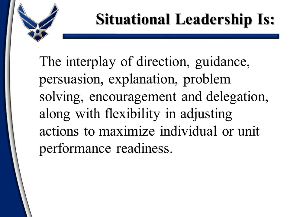 The interplay of direction, guidance, persuasion, explanation, problem solving, encouragement and delegation, along with flexibility in adjusting actions to maximize individual or unit performance readiness.