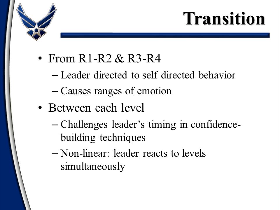 From R1-R2 & R3-R4 – Leader directed to self directed behavior – Causes ranges of emotion Between each level – Challenges leader’s timing in confidence- building techniques – Non-linear: leader reacts to levels simultaneouslyTransition