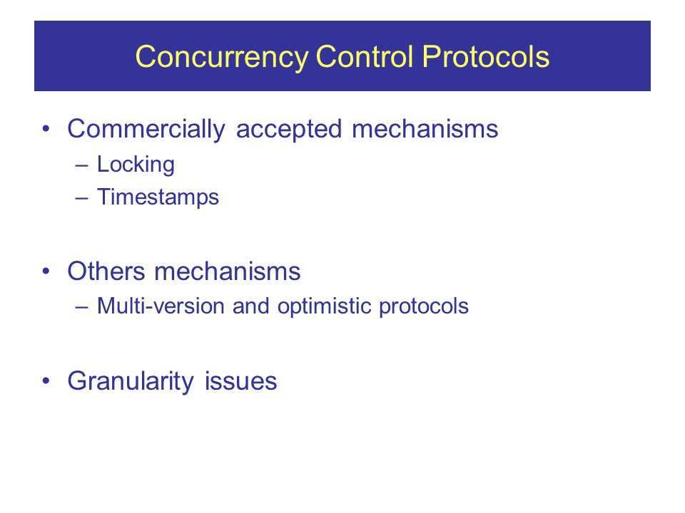 Concurrency Control Protocols Commercially accepted mechanisms –Locking –Timestamps Others mechanisms –Multi-version and optimistic protocols Granularity issues