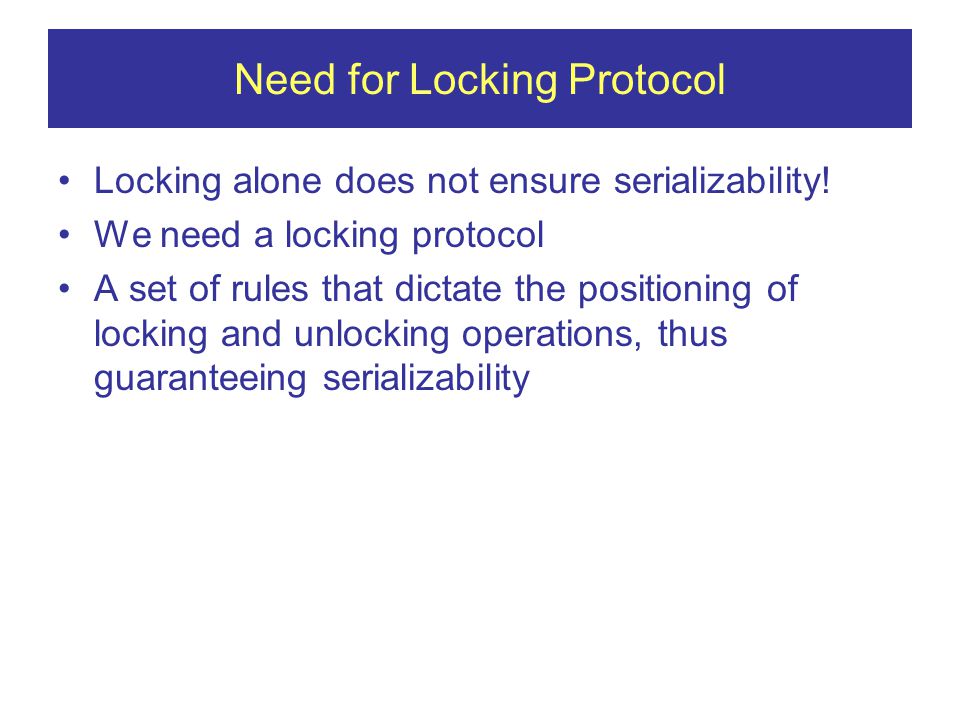 Need for Locking Protocol Locking alone does not ensure serializability.