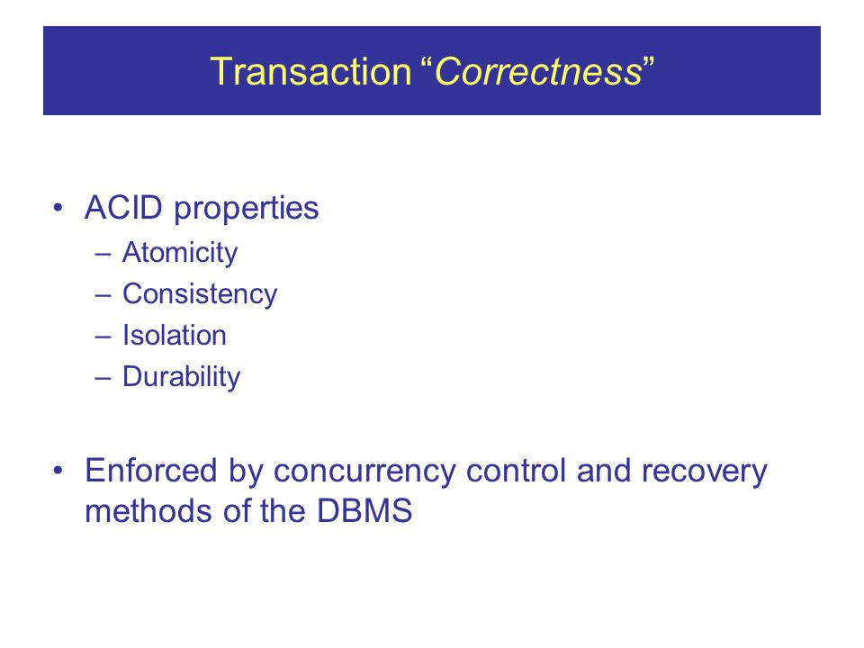 Transaction Correctness ACID properties –Atomicity –Consistency –Isolation –Durability Enforced by concurrency control and recovery methods of the DBMS