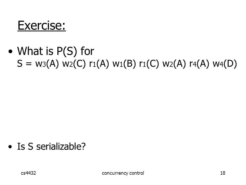 cs4432concurrency control18 Exercise: What is P(S) for S = w 3 (A) w 2 (C) r 1 (A) w 1 (B) r 1 (C) w 2 (A) r 4 (A) w 4 (D) Is S serializable