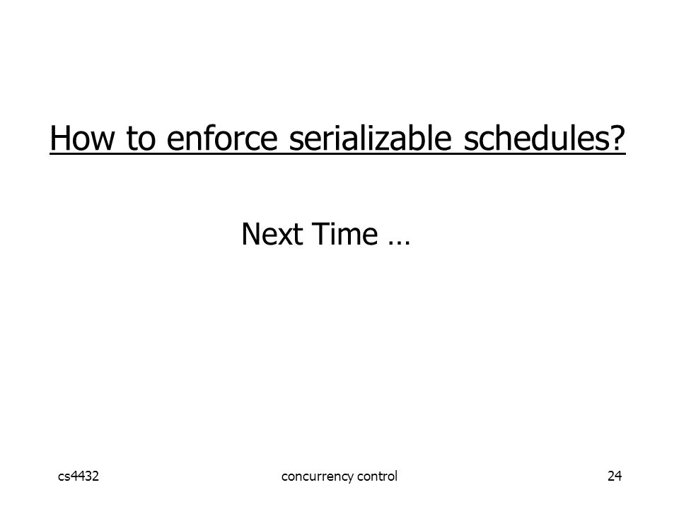 cs4432concurrency control24 How to enforce serializable schedules Next Time …