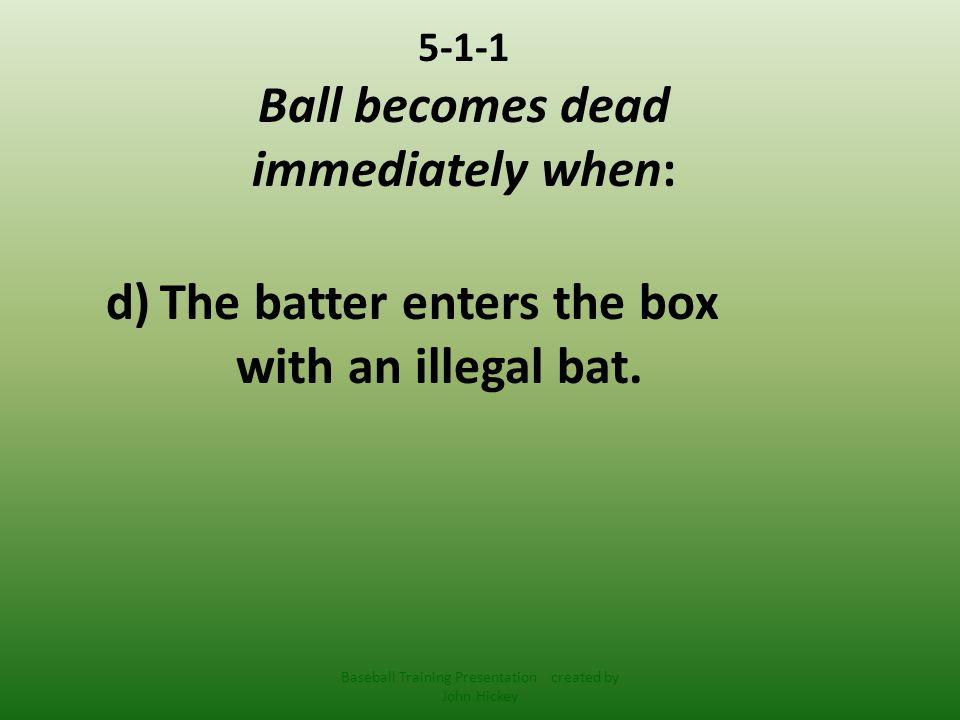 5-1-1 Ball becomes dead immediately when: d)The batter enters the box with an illegal bat.