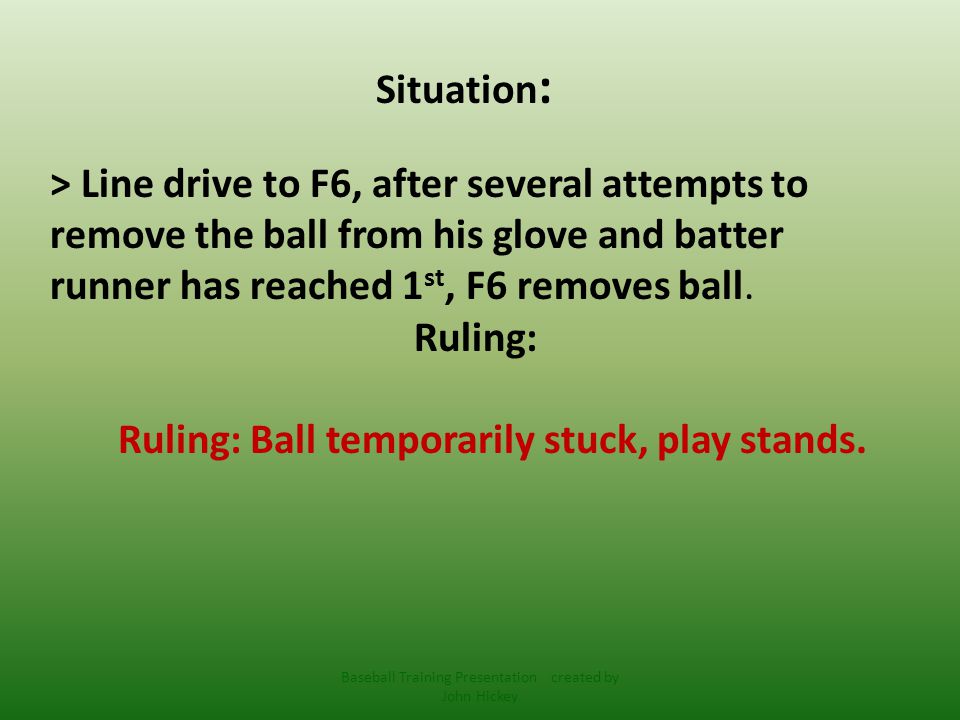 Situation : > Line drive to F6, after several attempts to remove the ball from his glove and batter runner has reached 1 st, F6 removes ball.