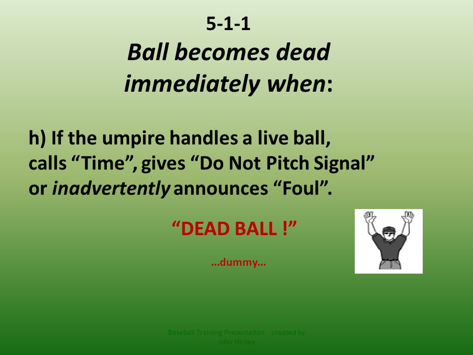 5-1-1 Ball becomes dead immediately when: h) If the umpire handles a live ball, calls Time , gives Do Not Pitch Signal or inadvertently announces Foul .