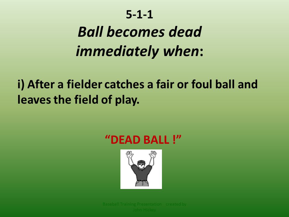 5-1-1 Ball becomes dead immediately when: i) After a fielder catches a fair or foul ball and leaves the field of play.