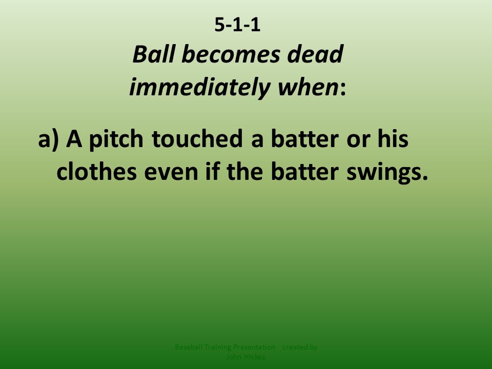 5-1-1 Ball becomes dead immediately when: a) A pitch touched a batter or his clothes even if the batter swings.