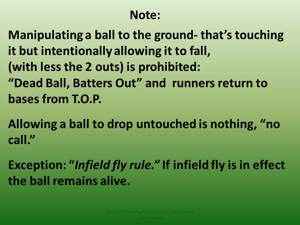 Note: Manipulating a ball to the ground- that’s touching it but intentionally allowing it to fall, (with less the 2 outs) is prohibited: Dead Ball, Batters Out and runners return to bases from T.O.P.