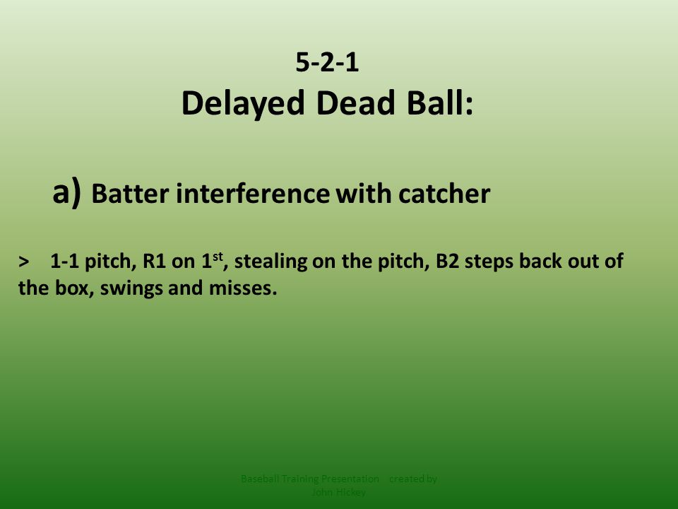 5-2-1 Delayed Dead Ball: a) Batter interference with catcher > 1-1 pitch, R1 on 1 st, stealing on the pitch, B2 steps back out of the box, swings and misses.