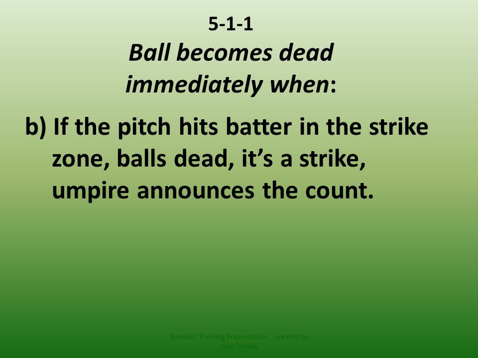 5-1-1 Ball becomes dead immediately when: b) If the pitch hits batter in the strike zone, balls dead, it’s a strike, umpire announces the count.