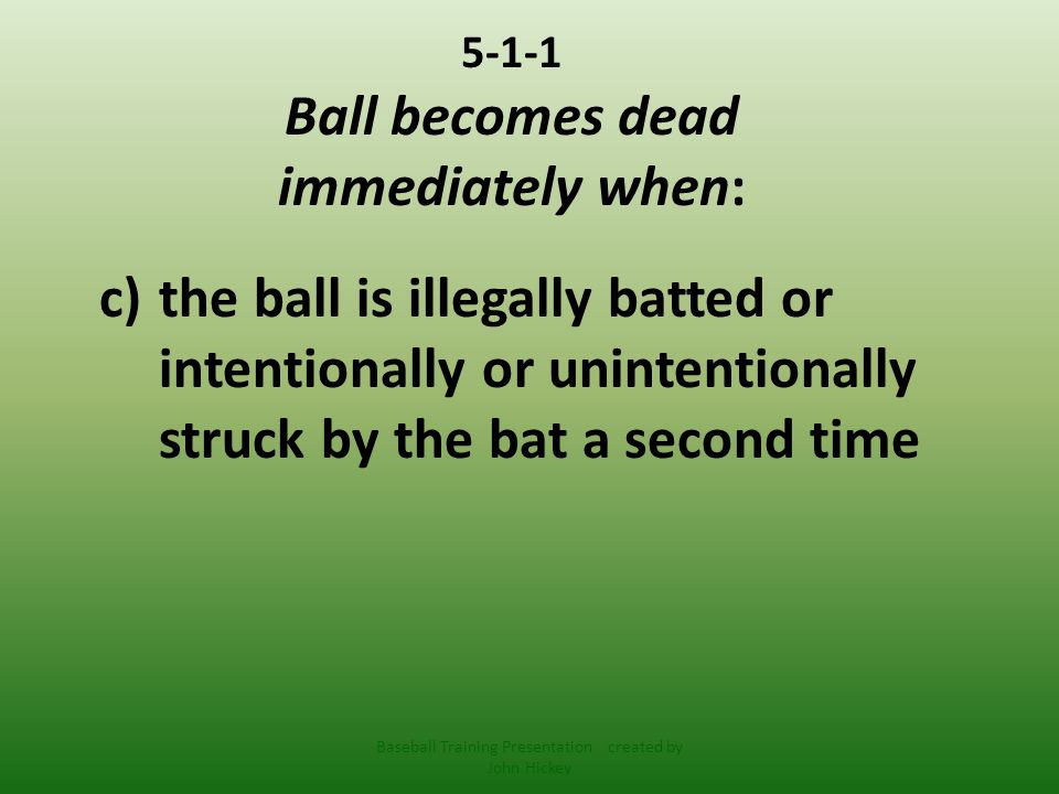 5-1-1 Ball becomes dead immediately when: c)the ball is illegally batted or intentionally or unintentionally struck by the bat a second time Baseball Training Presentation created by John Hickey