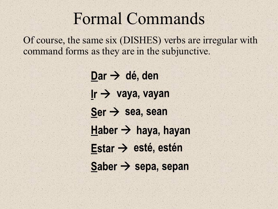 Dar  Ir  Ser  Haber  Estar  Saber  dé, den vaya, vayan sea, sean haya, hayan esté, estén sepa, sepan Of course, the same six (DISHES) verbs are irregular with command forms as they are in the subjunctive.