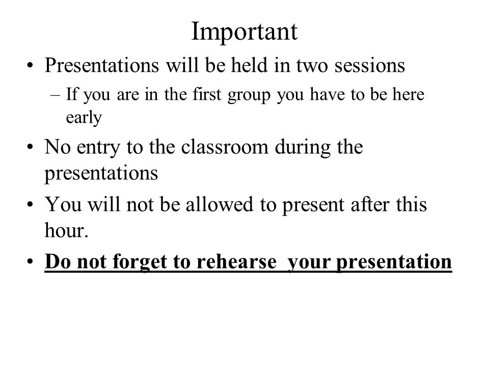 Important Presentations will be held in two sessions –If you are in the first group you have to be here early No entry to the classroom during the presentations You will not be allowed to present after this hour.