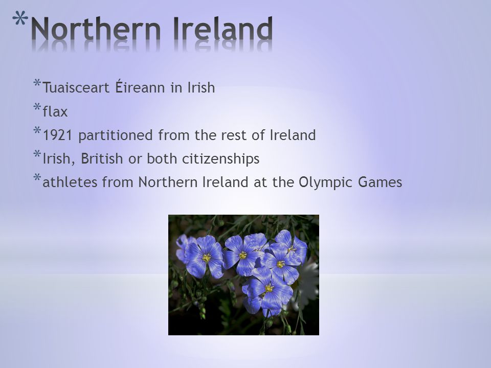 * Tuaisceart Éireann in Irish * flax * 1921 partitioned from the rest of Ireland * Irish, British or both citizenships * athletes from Northern Ireland at the Olympic Games
