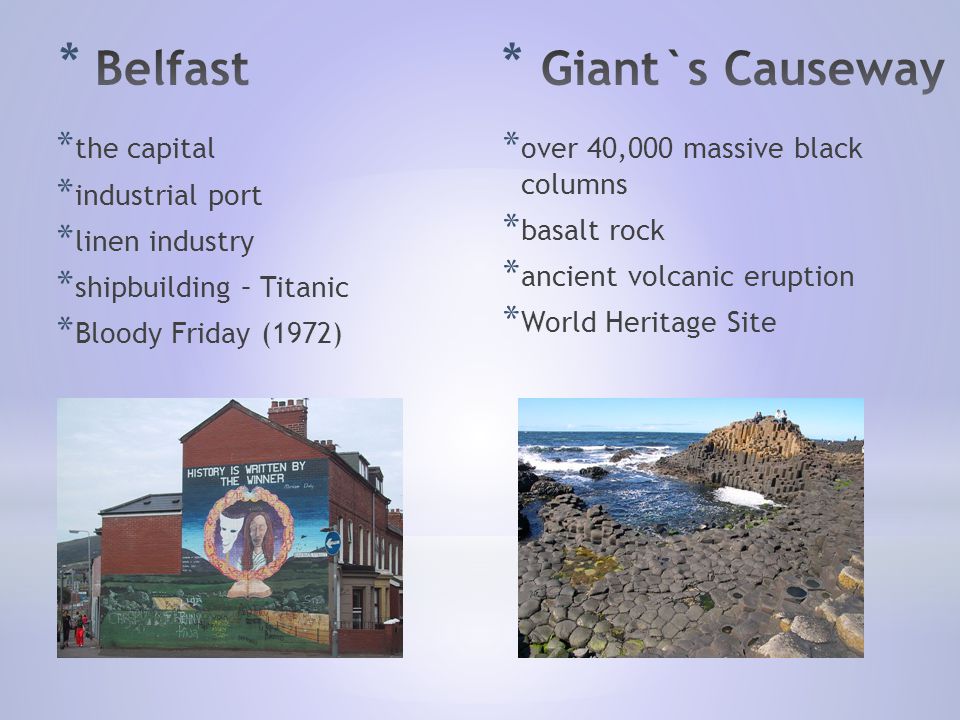 * the capital * industrial port * linen industry * shipbuilding – Titanic * Bloody Friday (1972) * over 40,000 massive black columns * basalt rock * ancient volcanic eruption * World Heritage Site