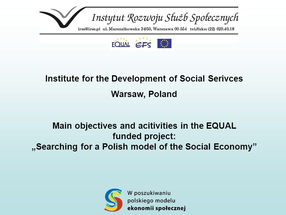 Institute for the Development of Social Serivces Warsaw, Poland Main objectives and acitivities in the EQUAL funded project: „Searching for a Polish model of the Social Economy