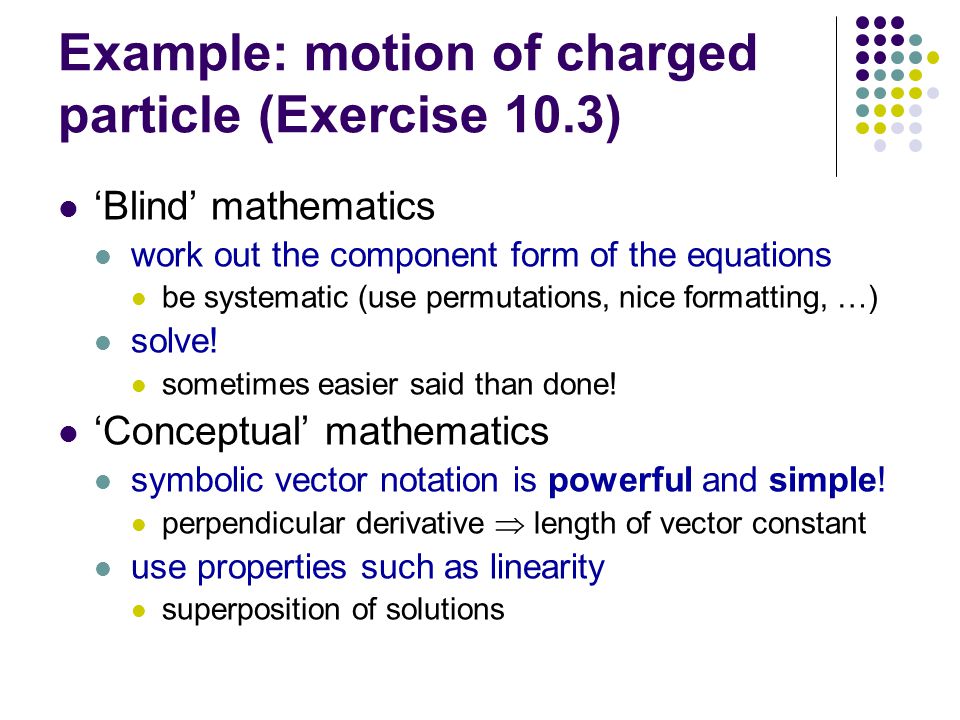 Example: motion of charged particle (Exercise 10.3) ‘Blind’ mathematics work out the component form of the equations be systematic (use permutations, nice formatting, …) solve.