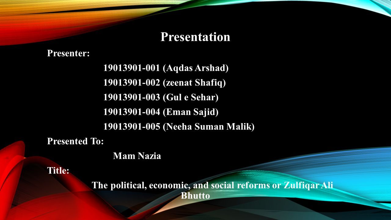 Presentation Presenter: (Aqdas Arshad) (zeenat Shafiq) (Gul e Sehar) (Eman Sajid) (Neeha Suman Malik) Presented To: Mam Nazia Title: The political, economic, and social reforms or Zulfiqar Ali Bhutto