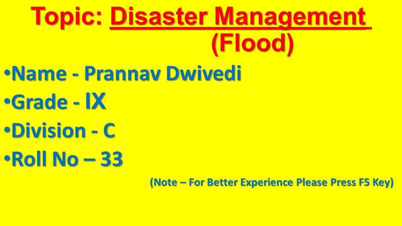 Topic: Disaster Management (Flood) Name - Prannav Dwivedi Name - Prannav Dwivedi Grade - IX Grade - IX Division - C Division - C Roll No – 33 Roll No – 33 (Note – For Better Experience Please Press F5 Key) (Note – For Better Experience Please Press F5 Key)