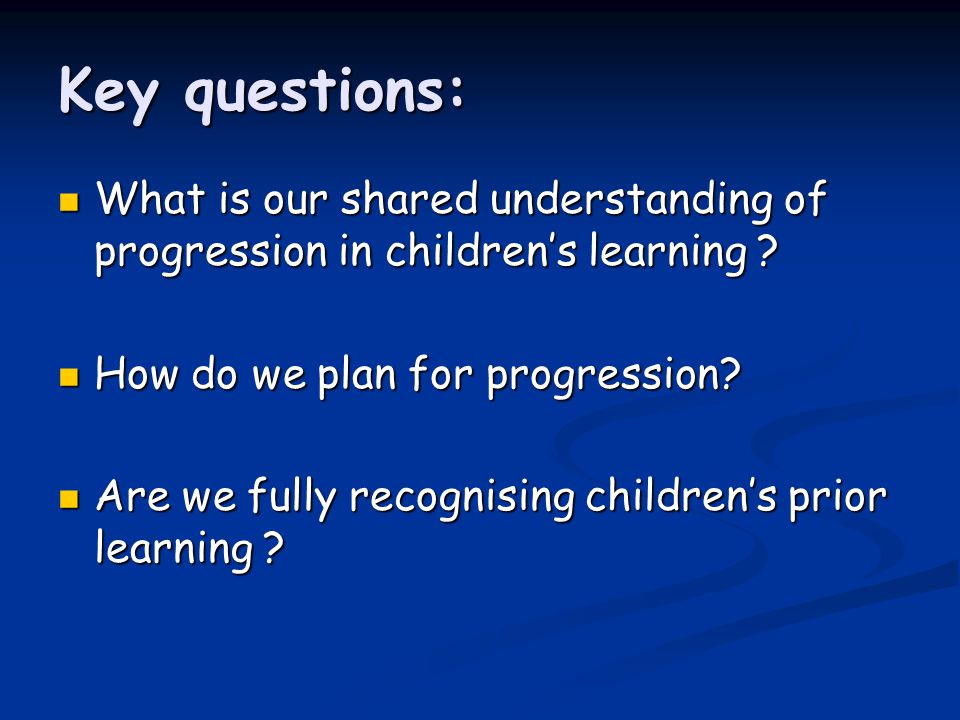 Key questions: What is our shared understanding of progression in children’s learning .