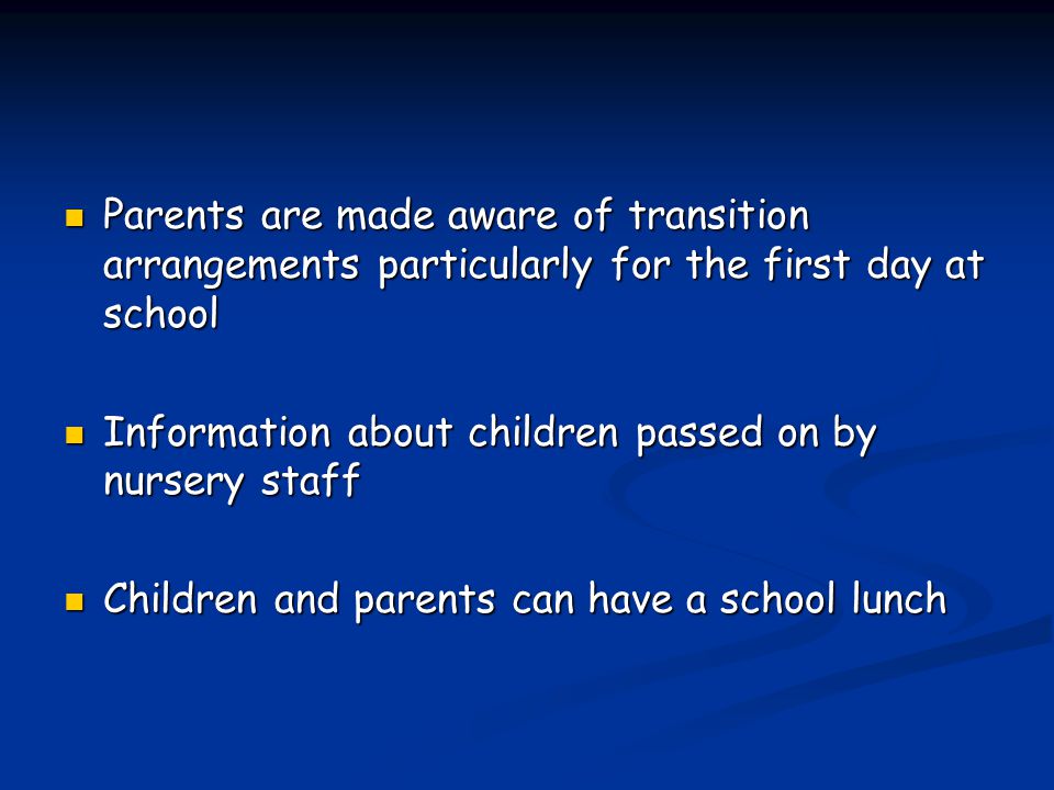 Parents are made aware of transition arrangements particularly for the first day at school Parents are made aware of transition arrangements particularly for the first day at school Information about children passed on by nursery staff Information about children passed on by nursery staff Children and parents can have a school lunch Children and parents can have a school lunch