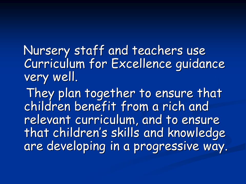 Nursery staff and teachers use Curriculum for Excellence guidance very well.