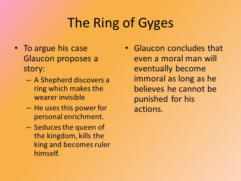 The Ring of Gyges. The story as told by Plato The story is told by Plato in  his book The Republic Why be moral? The characters are: – Socrates who  supports. -