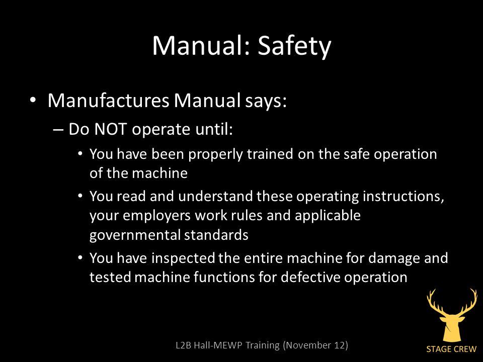 L2B Hall-MEWP Training (November 12) Manual: Safety Manufactures Manual says: – Do NOT operate until: You have been properly trained on the safe operation of the machine You read and understand these operating instructions, your employers work rules and applicable governmental standards You have inspected the entire machine for damage and tested machine functions for defective operation