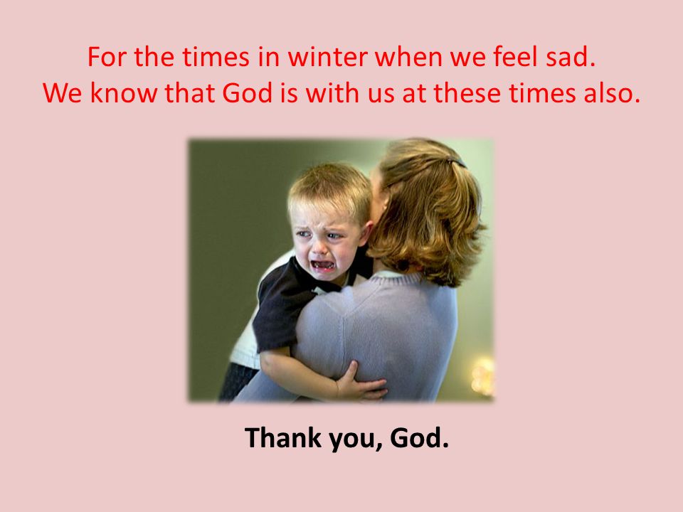For the times in winter when we feel sad. We know that God is with us at these times also.