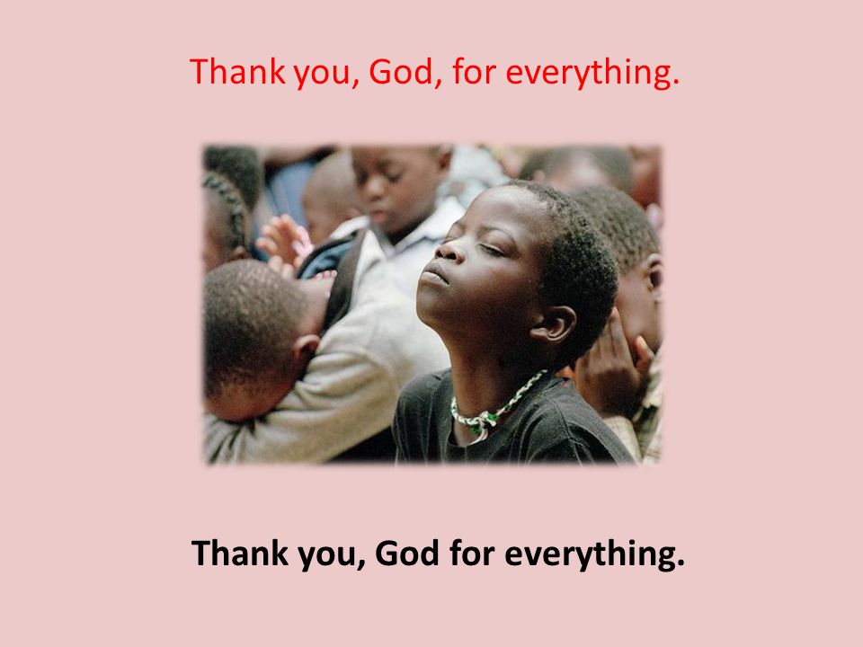 Thank you, God, for everything. Thank you, God for everything.