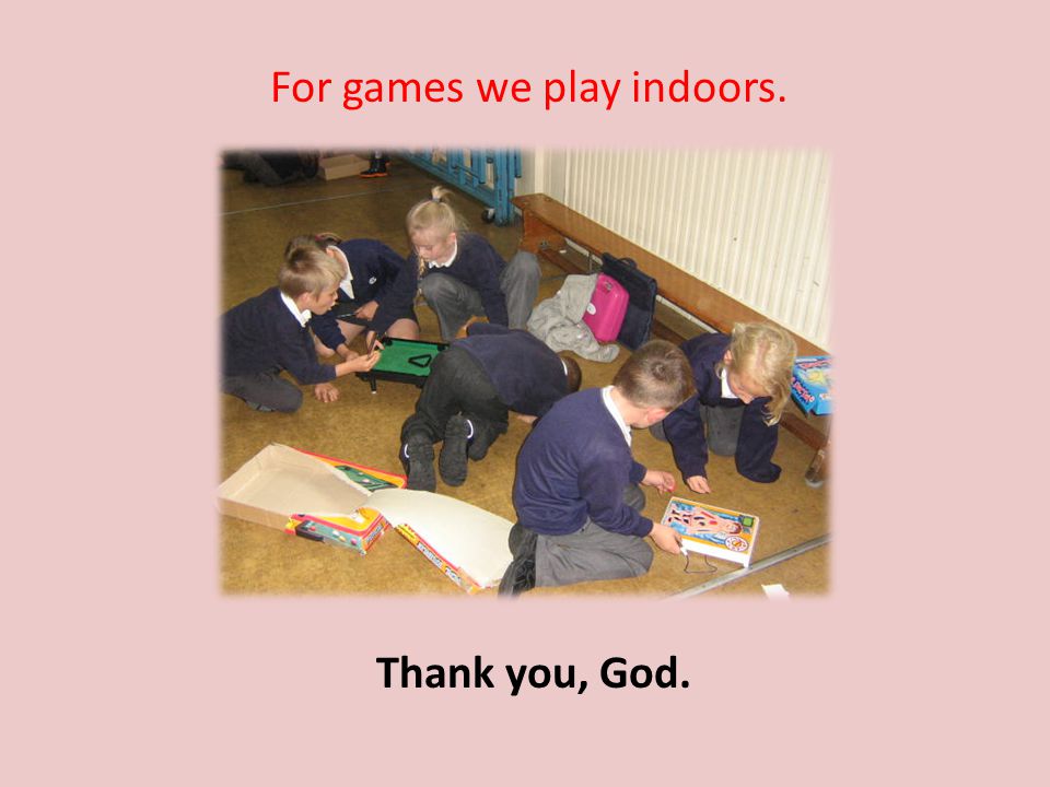 For games we play indoors. Thank you, God.